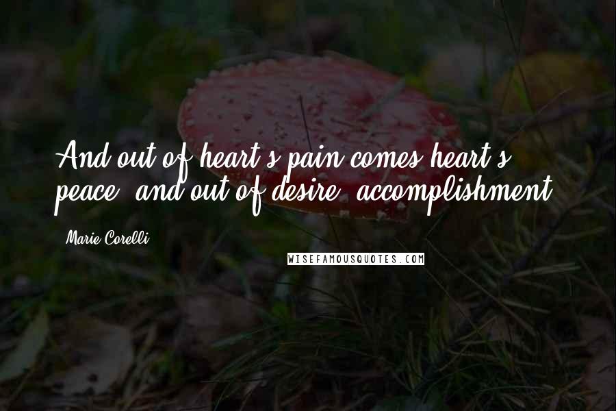 Marie Corelli Quotes: And out of heart's pain comes heart's peace; and out of desire, accomplishment.