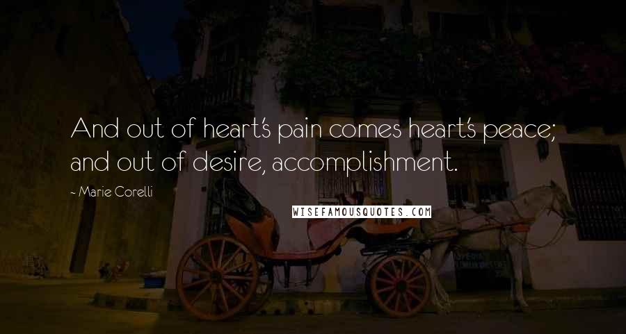 Marie Corelli Quotes: And out of heart's pain comes heart's peace; and out of desire, accomplishment.