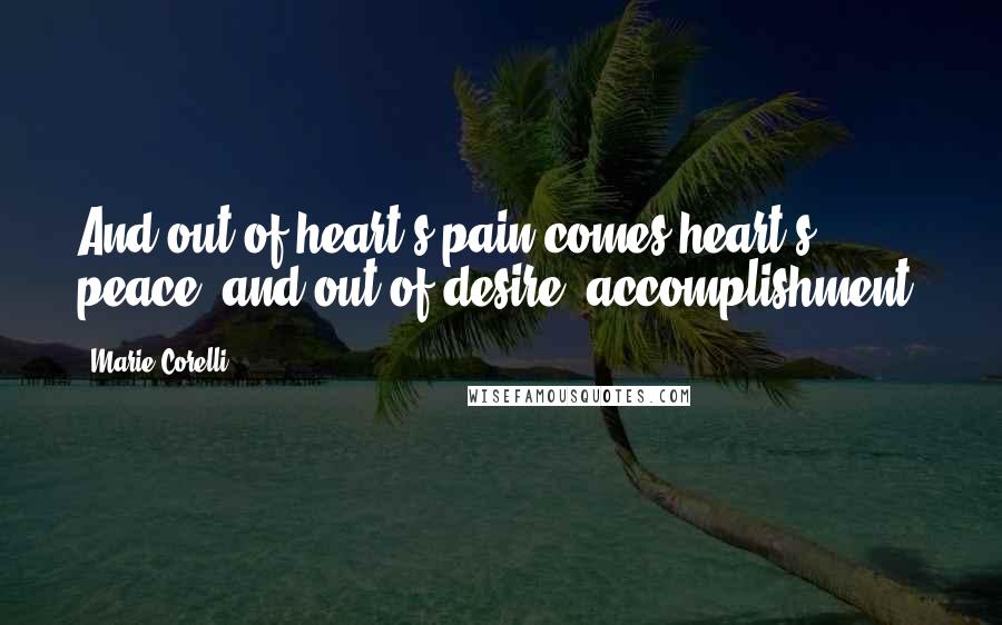 Marie Corelli Quotes: And out of heart's pain comes heart's peace; and out of desire, accomplishment.