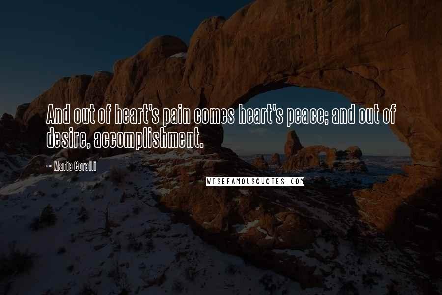 Marie Corelli Quotes: And out of heart's pain comes heart's peace; and out of desire, accomplishment.