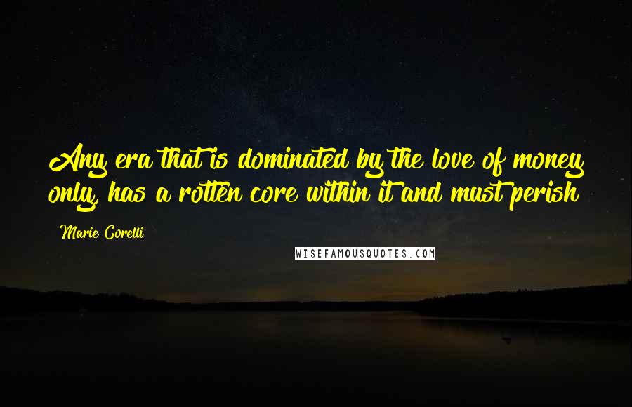 Marie Corelli Quotes: Any era that is dominated by the love of money only, has a rotten core within it and must perish