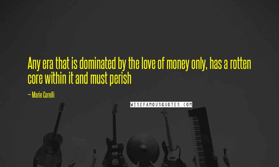Marie Corelli Quotes: Any era that is dominated by the love of money only, has a rotten core within it and must perish