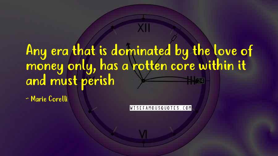 Marie Corelli Quotes: Any era that is dominated by the love of money only, has a rotten core within it and must perish