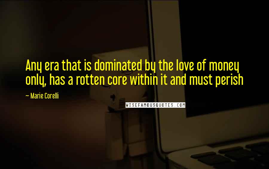 Marie Corelli Quotes: Any era that is dominated by the love of money only, has a rotten core within it and must perish