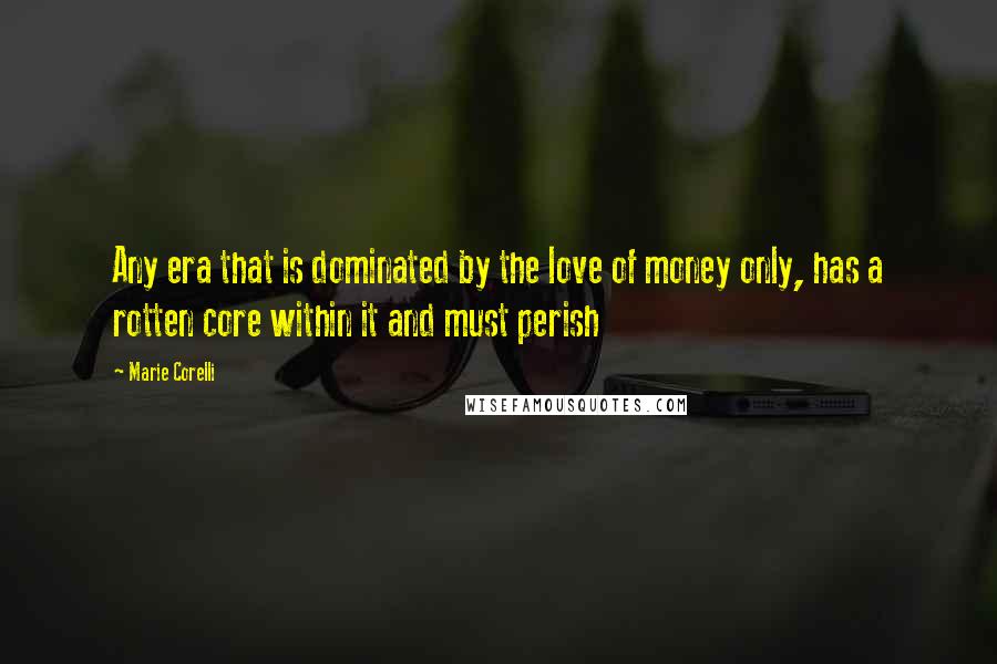 Marie Corelli Quotes: Any era that is dominated by the love of money only, has a rotten core within it and must perish