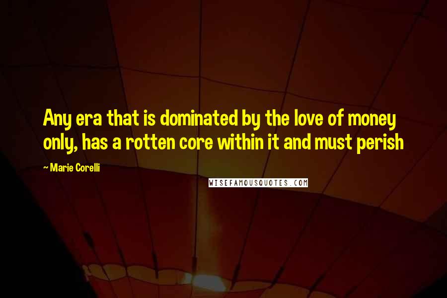 Marie Corelli Quotes: Any era that is dominated by the love of money only, has a rotten core within it and must perish