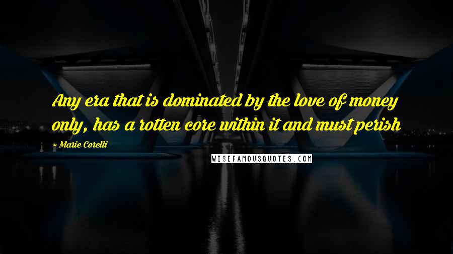 Marie Corelli Quotes: Any era that is dominated by the love of money only, has a rotten core within it and must perish