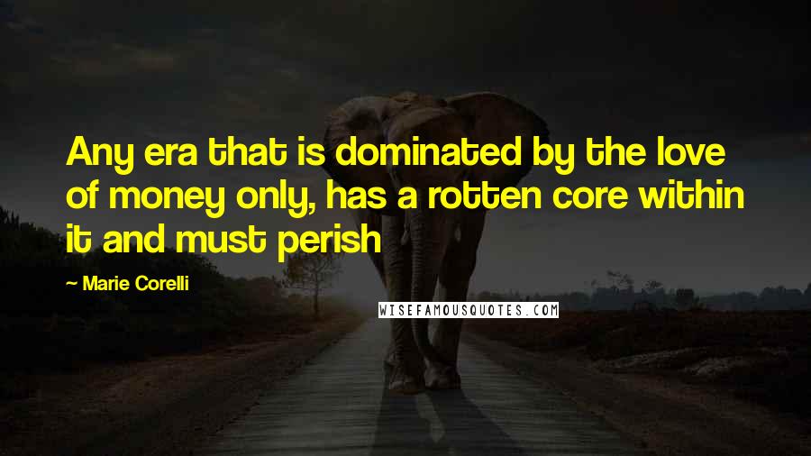Marie Corelli Quotes: Any era that is dominated by the love of money only, has a rotten core within it and must perish
