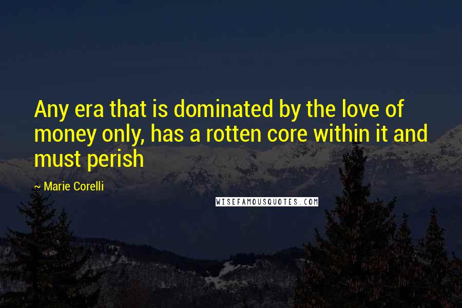 Marie Corelli Quotes: Any era that is dominated by the love of money only, has a rotten core within it and must perish