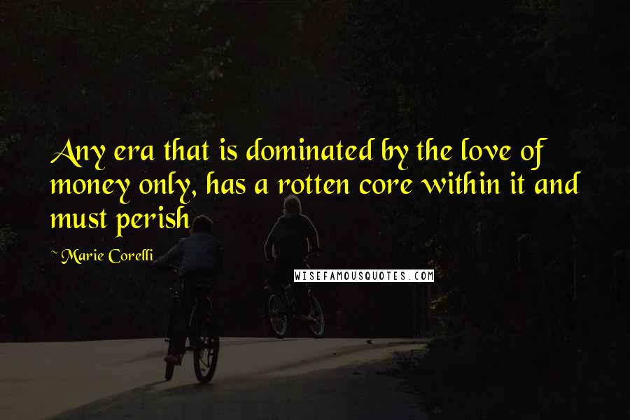 Marie Corelli Quotes: Any era that is dominated by the love of money only, has a rotten core within it and must perish