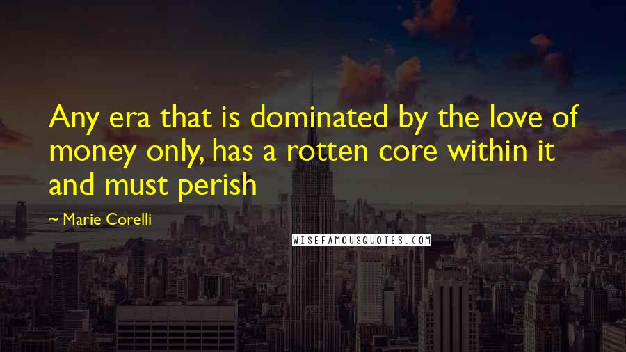 Marie Corelli Quotes: Any era that is dominated by the love of money only, has a rotten core within it and must perish