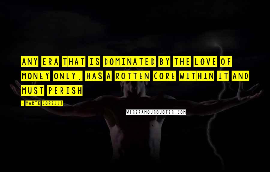 Marie Corelli Quotes: Any era that is dominated by the love of money only, has a rotten core within it and must perish