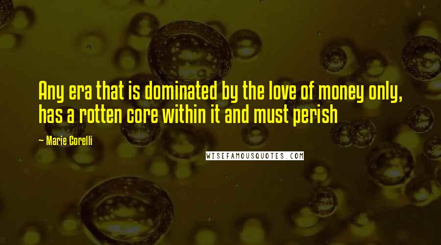 Marie Corelli Quotes: Any era that is dominated by the love of money only, has a rotten core within it and must perish