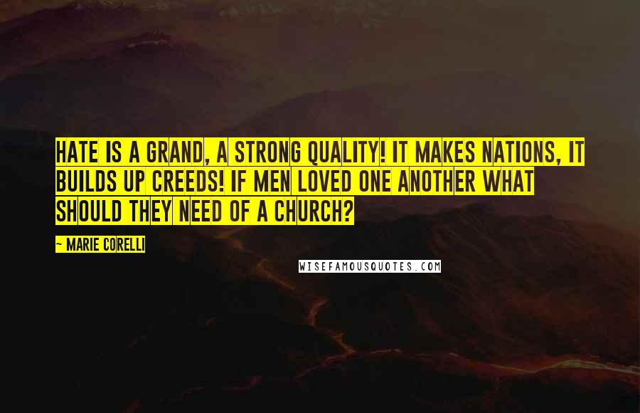 Marie Corelli Quotes: Hate is a grand, a strong quality! It makes nations, it builds up creeds! If men loved one another what should they need of a Church?