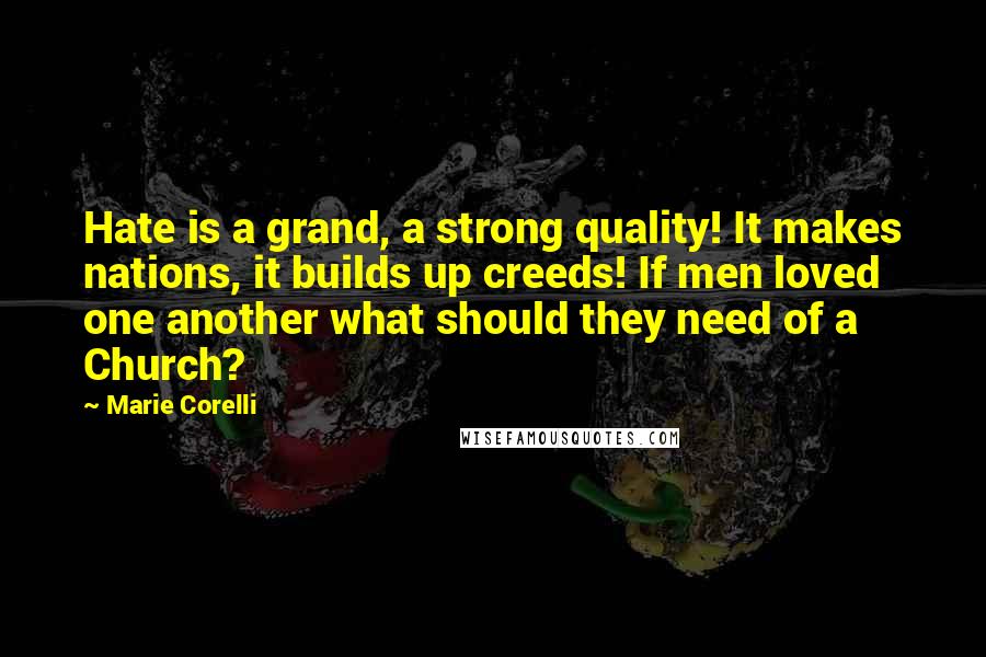 Marie Corelli Quotes: Hate is a grand, a strong quality! It makes nations, it builds up creeds! If men loved one another what should they need of a Church?