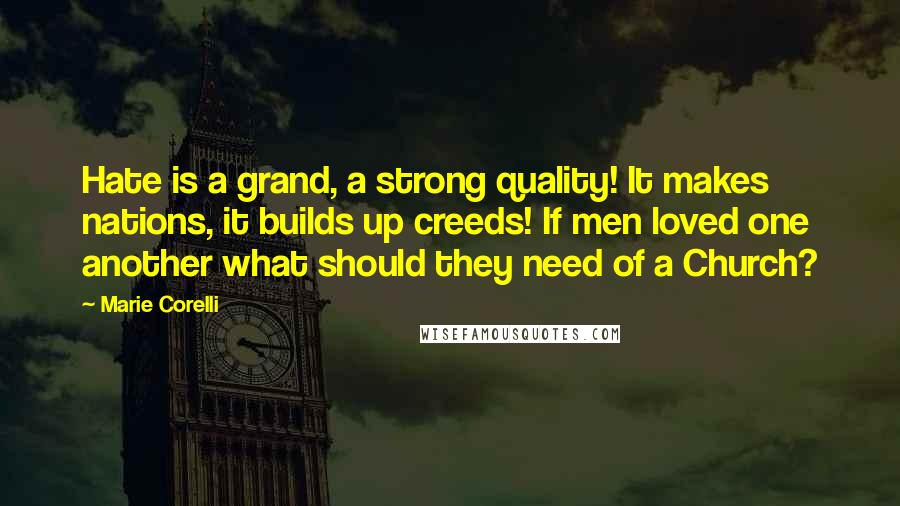 Marie Corelli Quotes: Hate is a grand, a strong quality! It makes nations, it builds up creeds! If men loved one another what should they need of a Church?