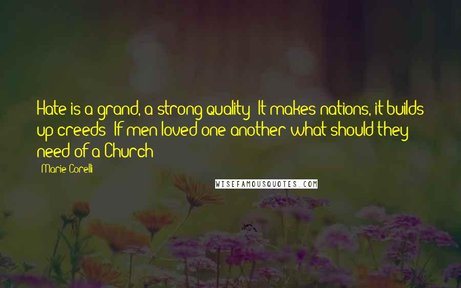 Marie Corelli Quotes: Hate is a grand, a strong quality! It makes nations, it builds up creeds! If men loved one another what should they need of a Church?