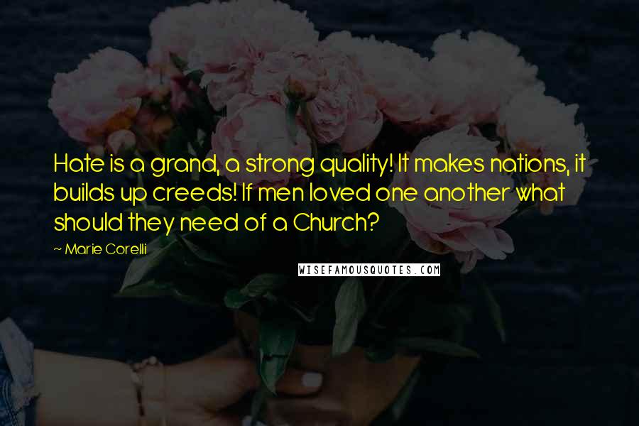 Marie Corelli Quotes: Hate is a grand, a strong quality! It makes nations, it builds up creeds! If men loved one another what should they need of a Church?