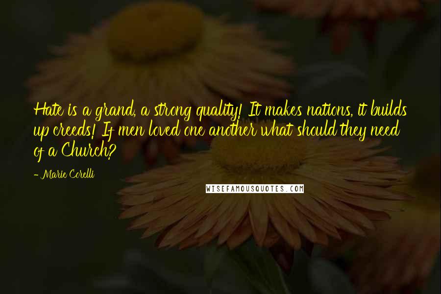 Marie Corelli Quotes: Hate is a grand, a strong quality! It makes nations, it builds up creeds! If men loved one another what should they need of a Church?