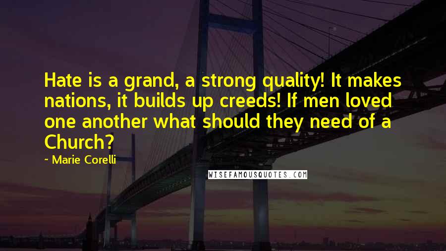 Marie Corelli Quotes: Hate is a grand, a strong quality! It makes nations, it builds up creeds! If men loved one another what should they need of a Church?