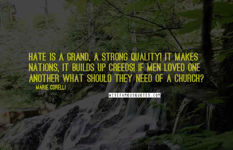 Marie Corelli Quotes: Hate is a grand, a strong quality! It makes nations, it builds up creeds! If men loved one another what should they need of a Church?