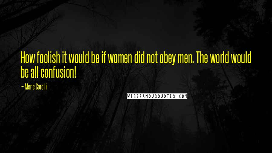 Marie Corelli Quotes: How foolish it would be if women did not obey men. The world would be all confusion!