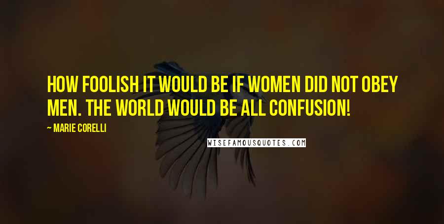 Marie Corelli Quotes: How foolish it would be if women did not obey men. The world would be all confusion!