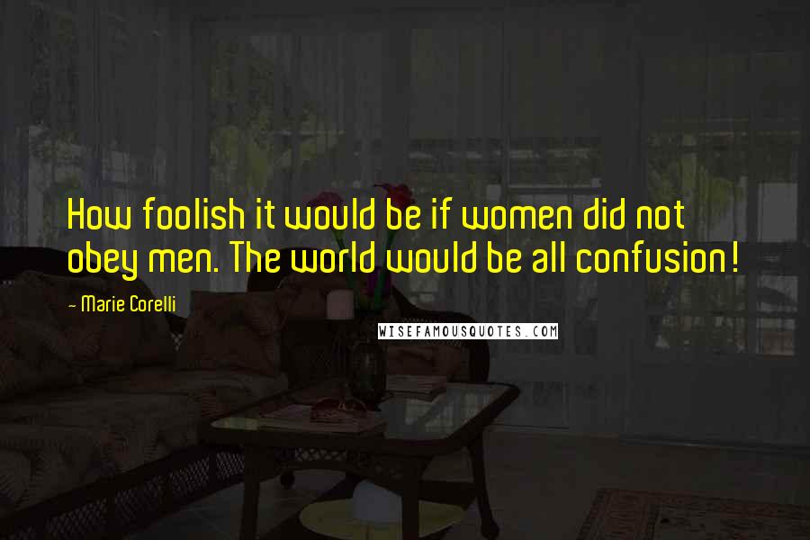 Marie Corelli Quotes: How foolish it would be if women did not obey men. The world would be all confusion!