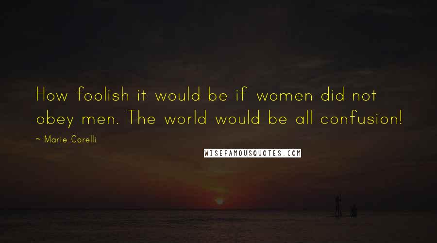 Marie Corelli Quotes: How foolish it would be if women did not obey men. The world would be all confusion!