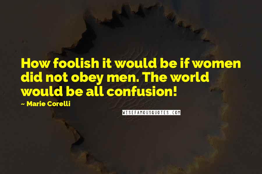 Marie Corelli Quotes: How foolish it would be if women did not obey men. The world would be all confusion!