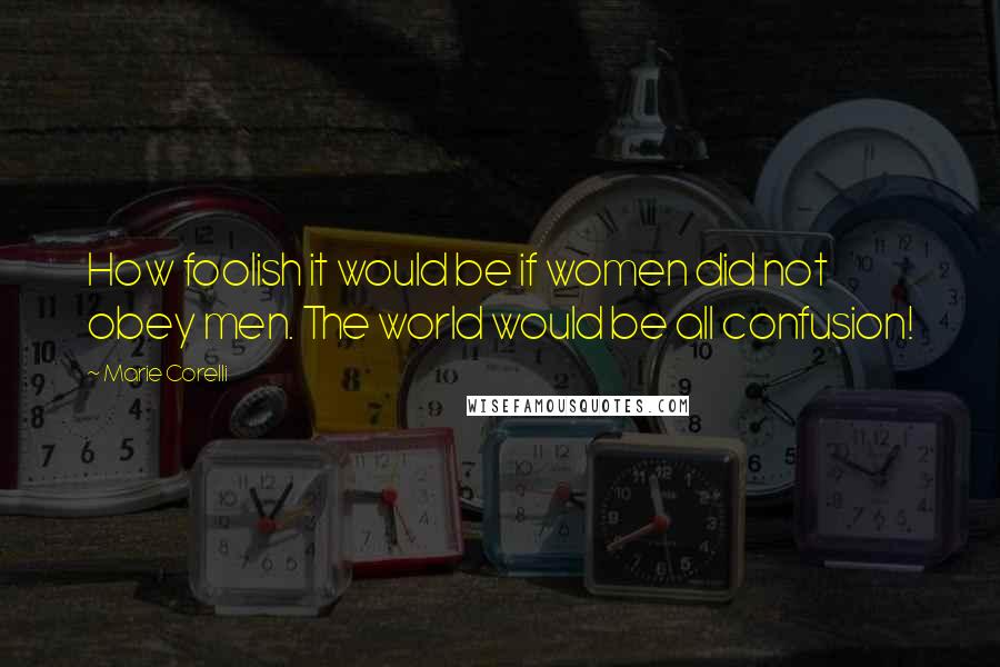 Marie Corelli Quotes: How foolish it would be if women did not obey men. The world would be all confusion!