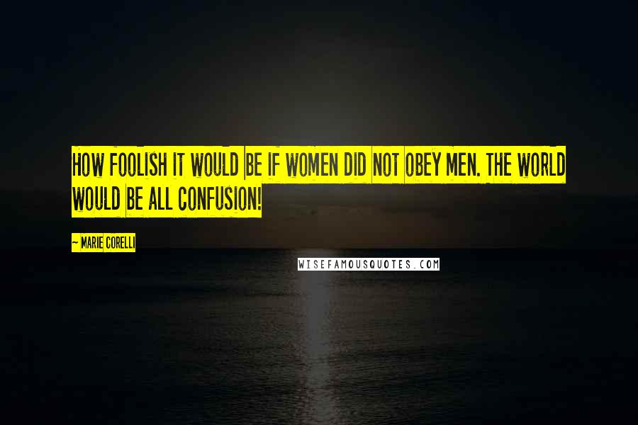 Marie Corelli Quotes: How foolish it would be if women did not obey men. The world would be all confusion!