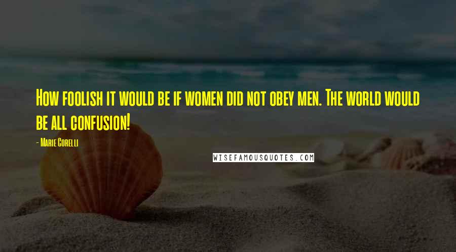 Marie Corelli Quotes: How foolish it would be if women did not obey men. The world would be all confusion!