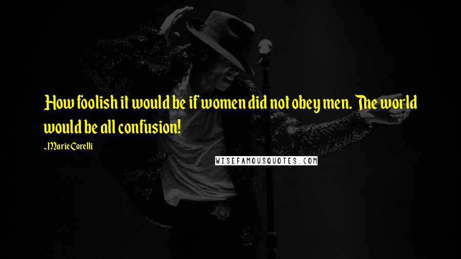 Marie Corelli Quotes: How foolish it would be if women did not obey men. The world would be all confusion!