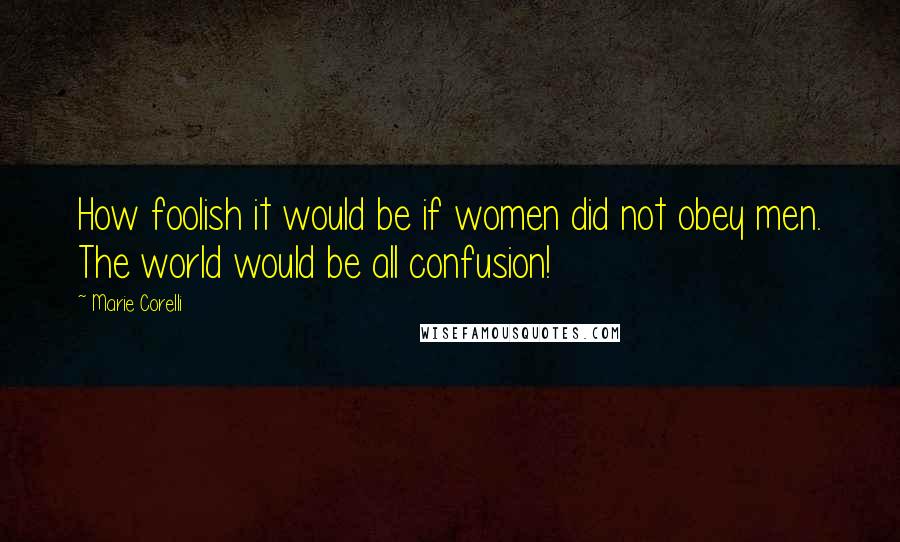 Marie Corelli Quotes: How foolish it would be if women did not obey men. The world would be all confusion!