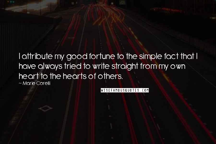 Marie Corelli Quotes: I attribute my good fortune to the simple fact that I have always tried to write straight from my own heart to the hearts of others.