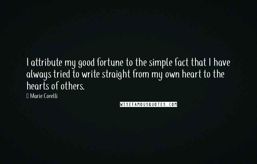 Marie Corelli Quotes: I attribute my good fortune to the simple fact that I have always tried to write straight from my own heart to the hearts of others.