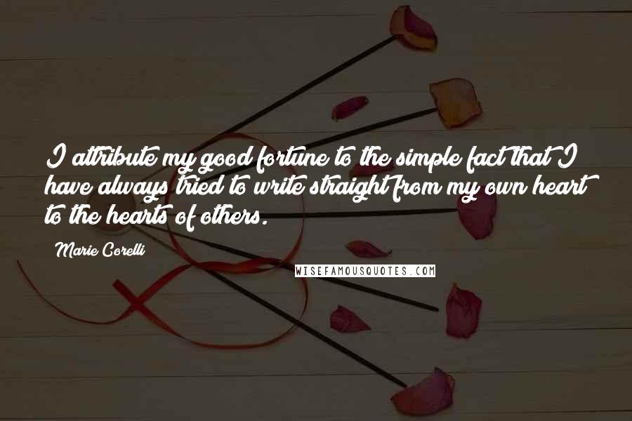 Marie Corelli Quotes: I attribute my good fortune to the simple fact that I have always tried to write straight from my own heart to the hearts of others.