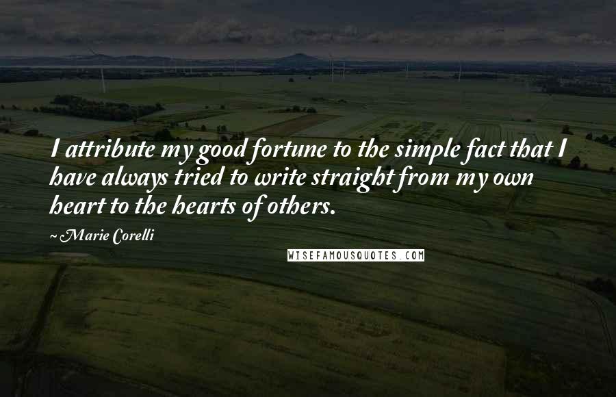 Marie Corelli Quotes: I attribute my good fortune to the simple fact that I have always tried to write straight from my own heart to the hearts of others.