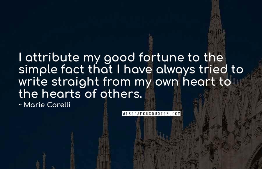 Marie Corelli Quotes: I attribute my good fortune to the simple fact that I have always tried to write straight from my own heart to the hearts of others.