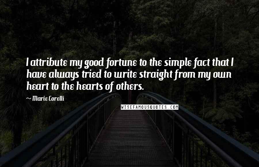 Marie Corelli Quotes: I attribute my good fortune to the simple fact that I have always tried to write straight from my own heart to the hearts of others.