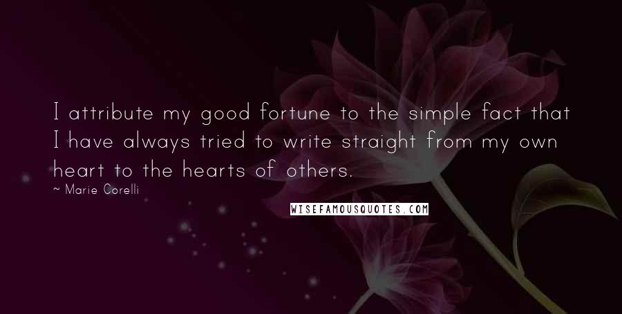 Marie Corelli Quotes: I attribute my good fortune to the simple fact that I have always tried to write straight from my own heart to the hearts of others.