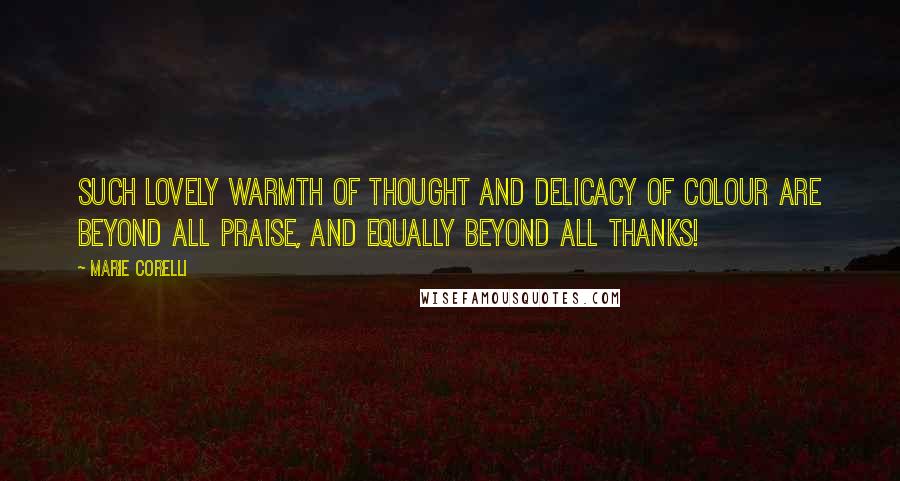 Marie Corelli Quotes: Such lovely warmth of thought and delicacy of colour are beyond all praise, and equally beyond all thanks!