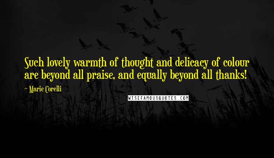 Marie Corelli Quotes: Such lovely warmth of thought and delicacy of colour are beyond all praise, and equally beyond all thanks!
