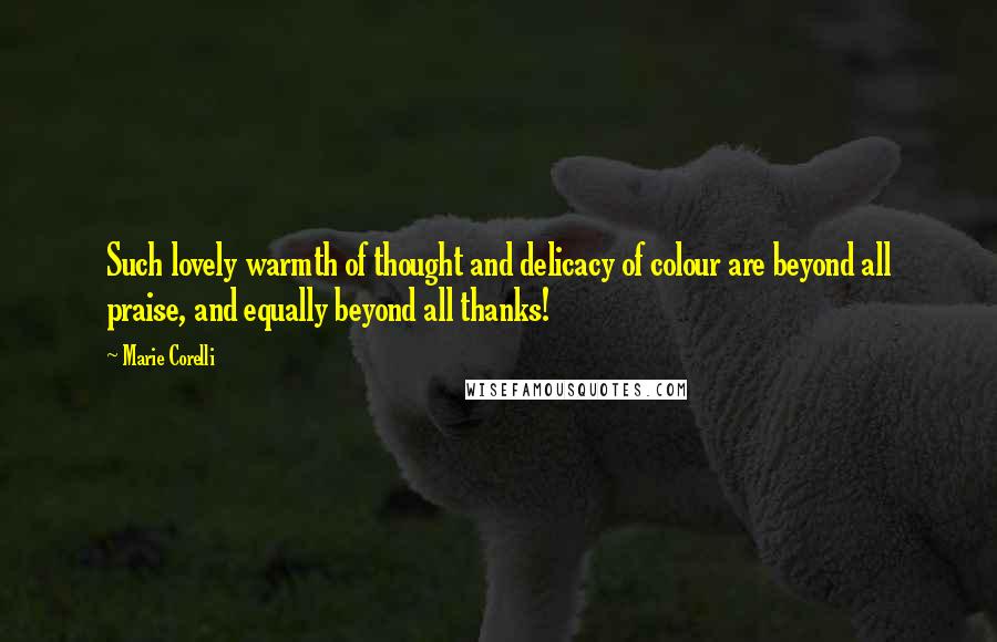 Marie Corelli Quotes: Such lovely warmth of thought and delicacy of colour are beyond all praise, and equally beyond all thanks!