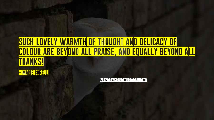 Marie Corelli Quotes: Such lovely warmth of thought and delicacy of colour are beyond all praise, and equally beyond all thanks!