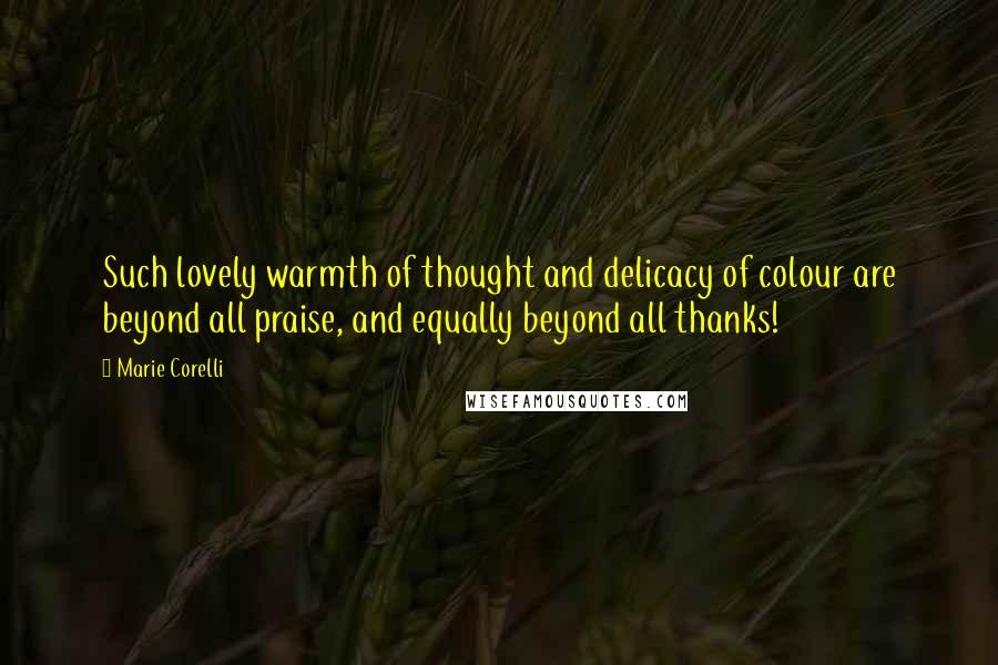 Marie Corelli Quotes: Such lovely warmth of thought and delicacy of colour are beyond all praise, and equally beyond all thanks!