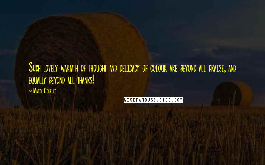 Marie Corelli Quotes: Such lovely warmth of thought and delicacy of colour are beyond all praise, and equally beyond all thanks!