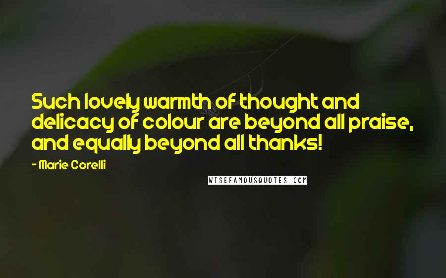 Marie Corelli Quotes: Such lovely warmth of thought and delicacy of colour are beyond all praise, and equally beyond all thanks!
