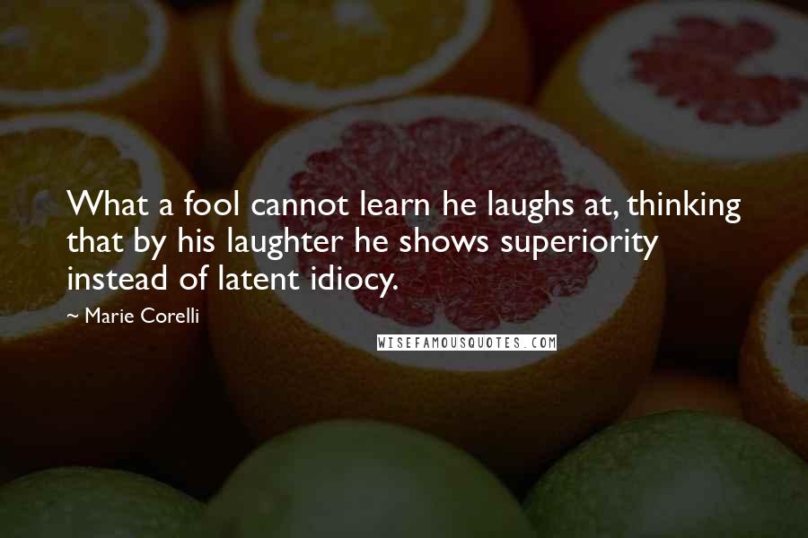 Marie Corelli Quotes: What a fool cannot learn he laughs at, thinking that by his laughter he shows superiority instead of latent idiocy.